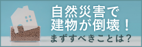 自然災害で建物が倒壊！まずすべきことは？